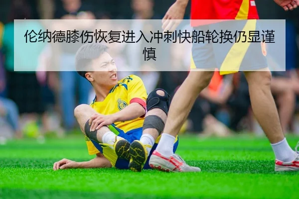 伦纳德膝伤恢复进入冲刺快船轮换仍显谨慎