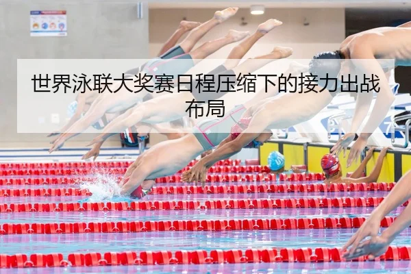 世界泳联大奖赛日程压缩下的接力出战布局